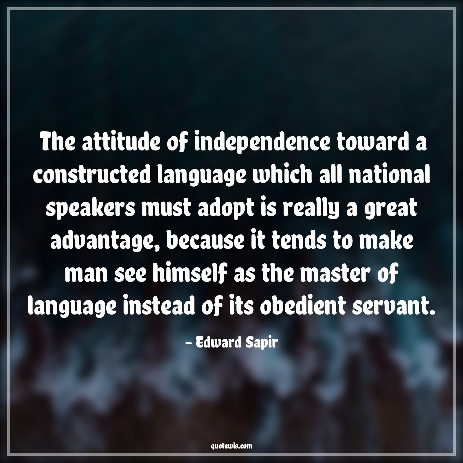 The attitude of independence toward a constructed language which all national speakers must adopt is really a great advantage, because it tends to make man see himself as the master of language instead of its obedient servant. - Edward Sapir Quotes |  Attitude Quotes,