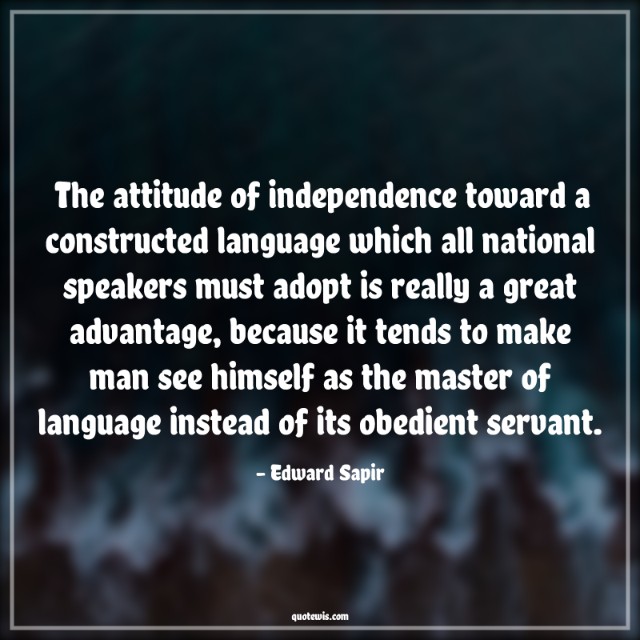 The attitude of independence toward a constructed language which all national speakers must adopt is really a great advantage, because it tends to make man see himself as the master of language instead of its obedient servant.