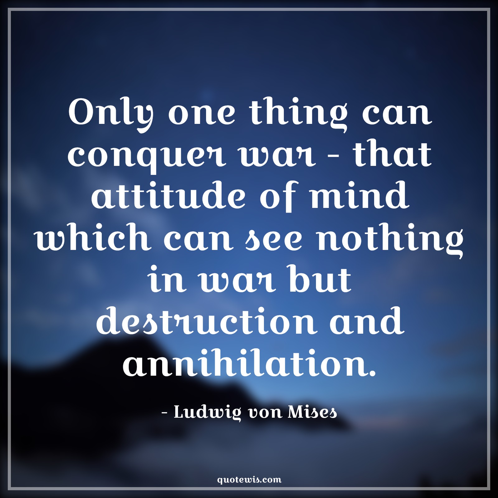 Only one thing can conquer war - that attitude of mind which can see nothing in war but destruction and annihilation. - Ludwig von Mises Quotes |  Attitude Quotes,