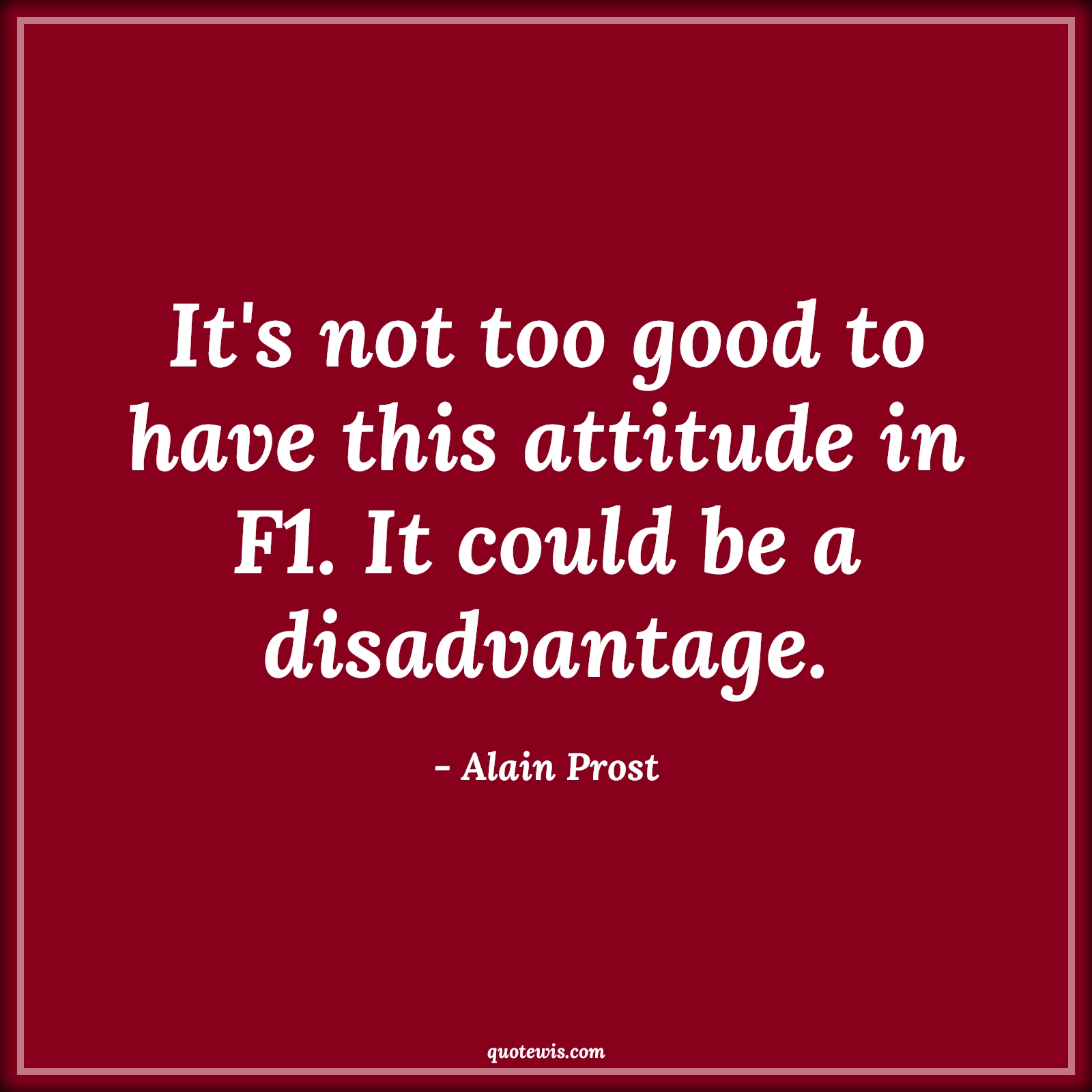 It's not too good to have this attitude in F1. It could be a disadvantage. - Alain Prost Quotes |  Attitude Quotes,