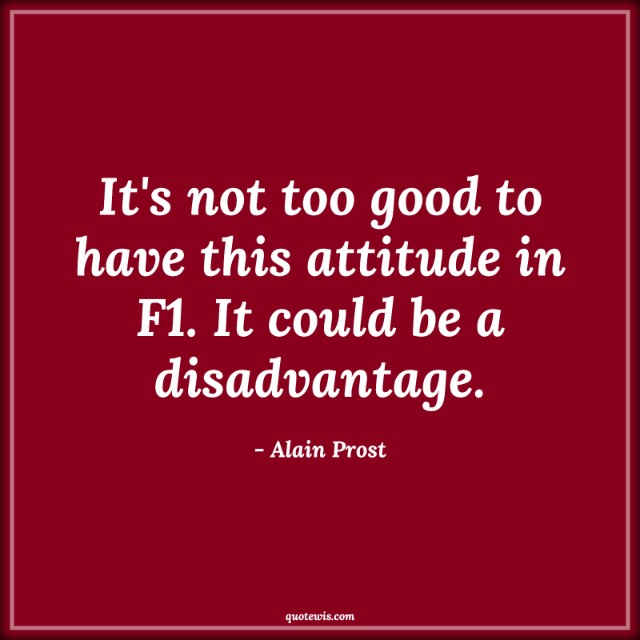 It's not too good to have this attitude in F1. It could be a disadvantage.