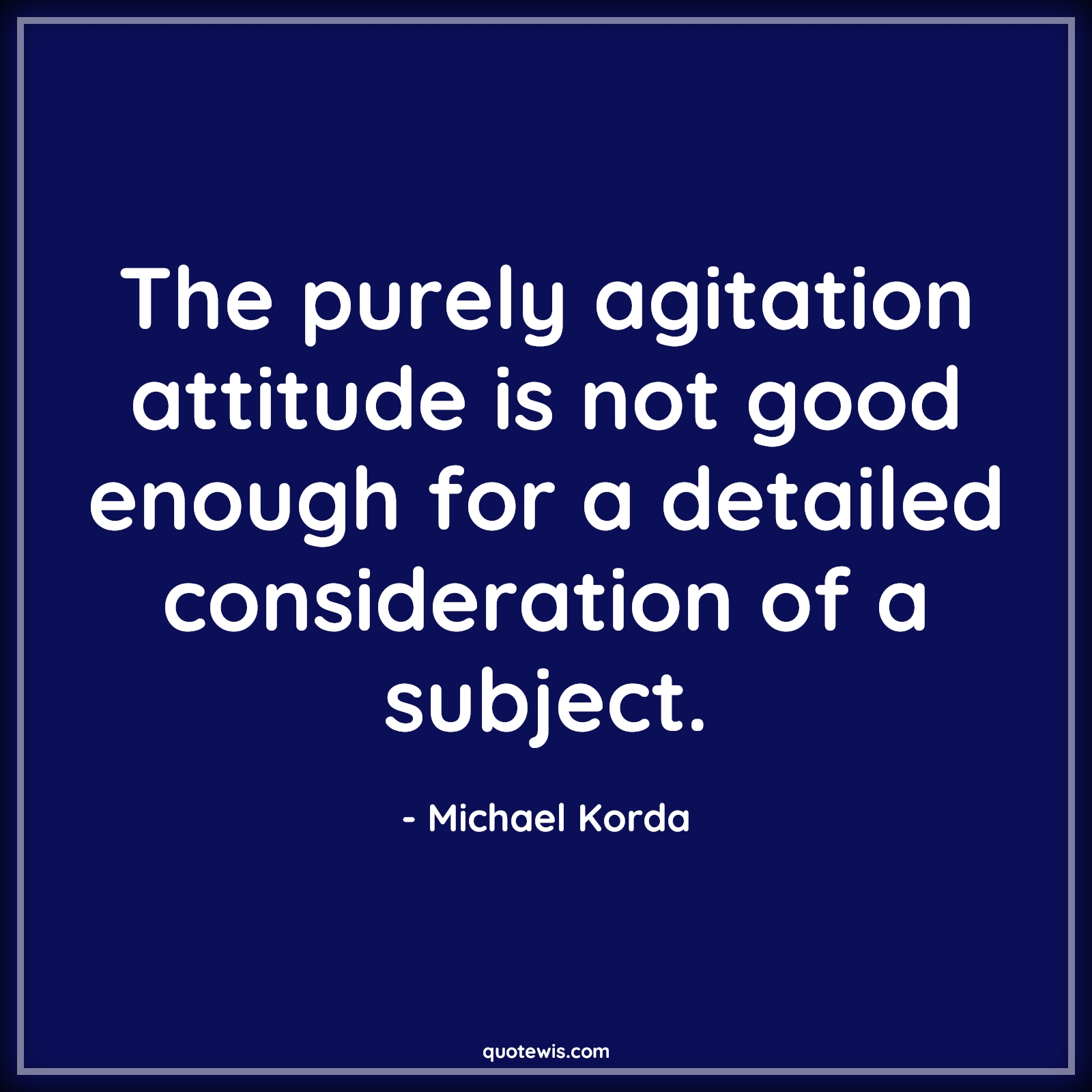 The purely agitation attitude is not good enough for a detailed consideration of a subject. - Michael Korda Quotes |  Attitude Quotes,