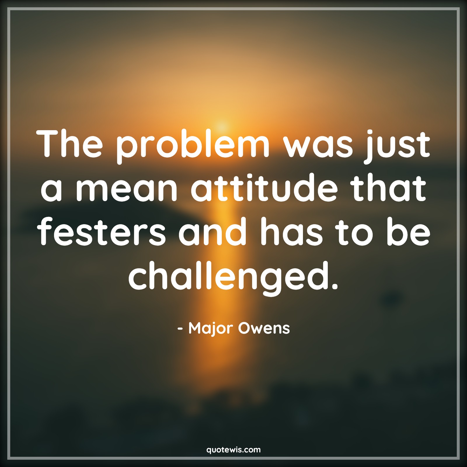 The problem was just a mean attitude that festers and has to be challenged. - Major Owens Quotes |  Attitude Quotes,