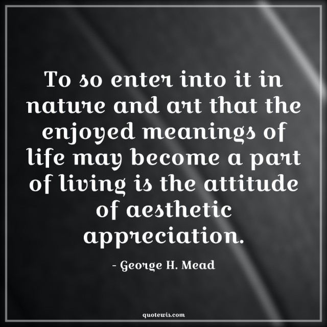 To so enter into it in nature and art that the enjoyed meanings of life may become a part of living is the attitude of aesthetic appreciation.