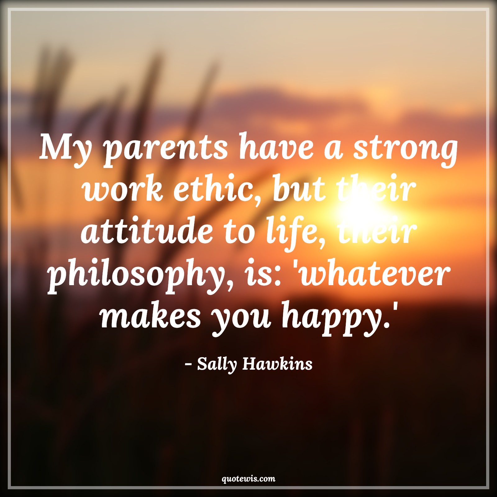 My parents have a strong work ethic, but their attitude to life, their philosophy, is: 'whatever makes you happy.' - Sally Hawkins Quotes |  Attitude Quotes,
