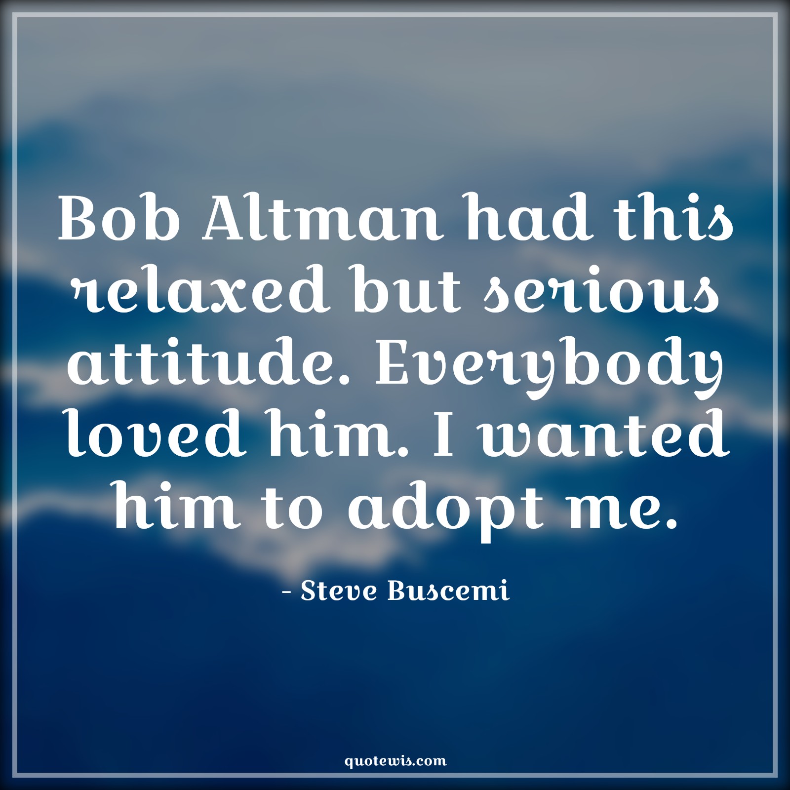 Bob Altman had this relaxed but serious attitude. Everybody loved him. I wanted him to adopt me. - Steve Buscemi Quotes |  Attitude Quotes,