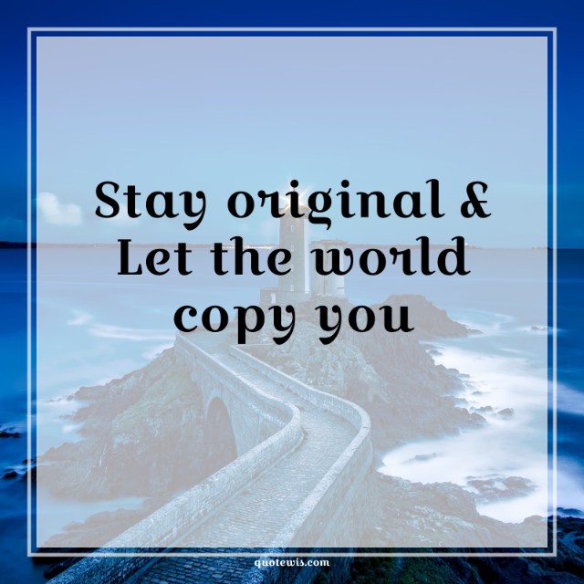 Stay original & Let the world copy you