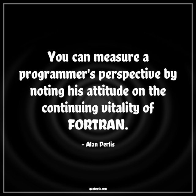 You can measure a programmer's perspective by noting his attitude on the continuing vitality of FORTRAN.