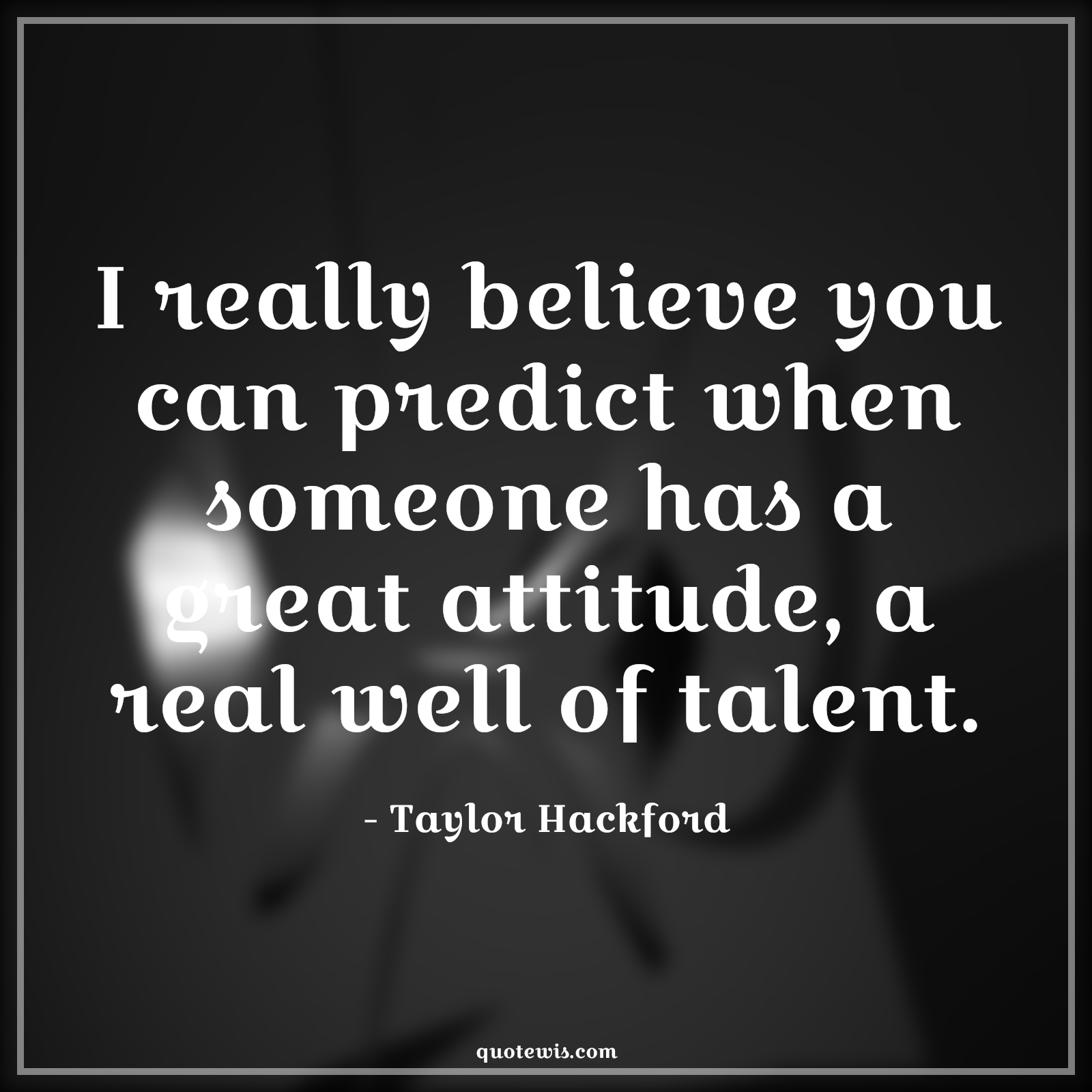 I really believe you can predict when someone has a great attitude, a real well of talent. - Taylor Hackford Quotes |  Attitude Quotes,