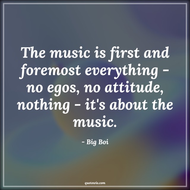 The music is first and foremost everything - no egos, no attitude, nothing - it's about the music.