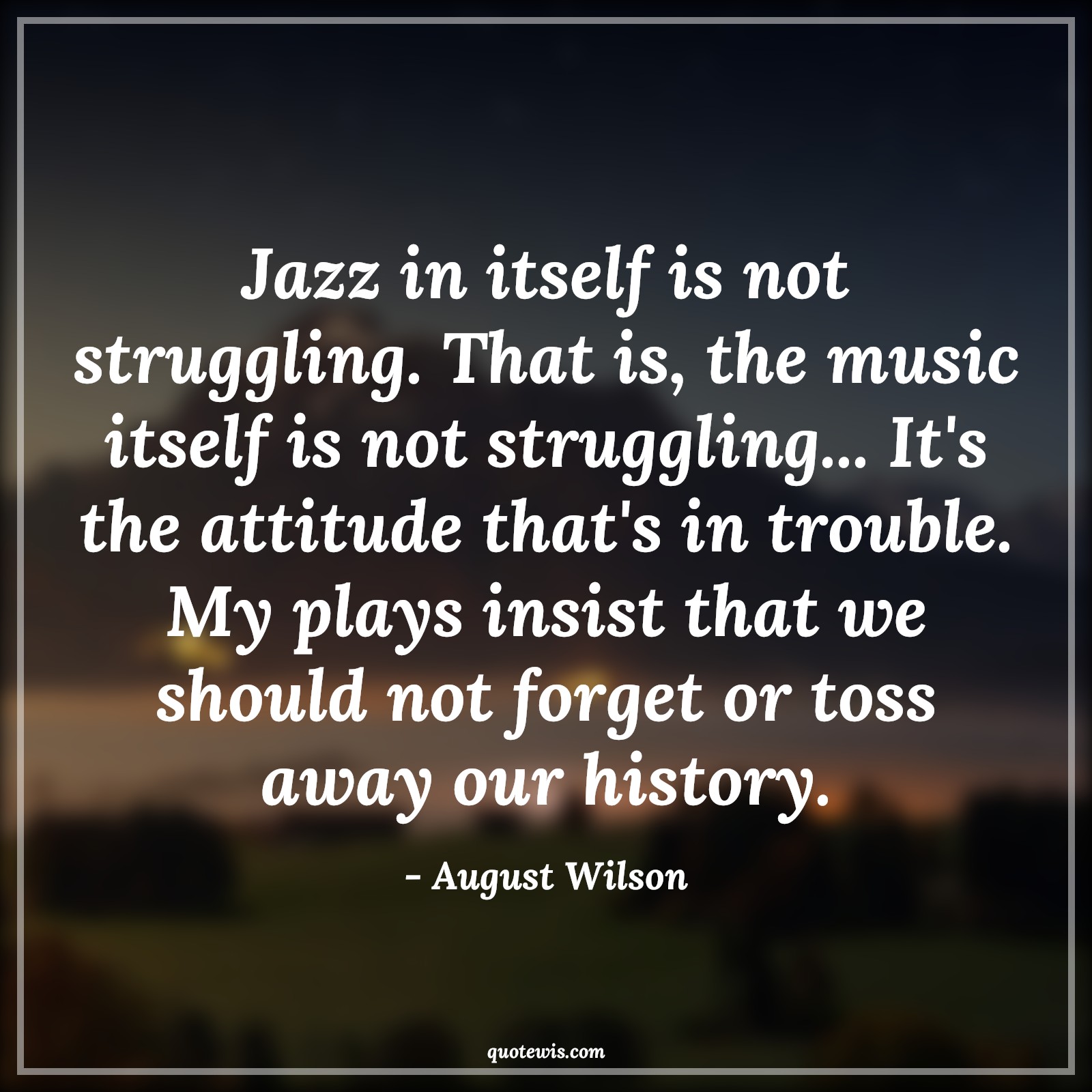 Jazz in itself is not struggling. That is, the music itself is not struggling... It's the attitude that's in trouble. My plays insist that we should not forget or toss away our history. - August Wilson Quotes |  Attitude Quotes,