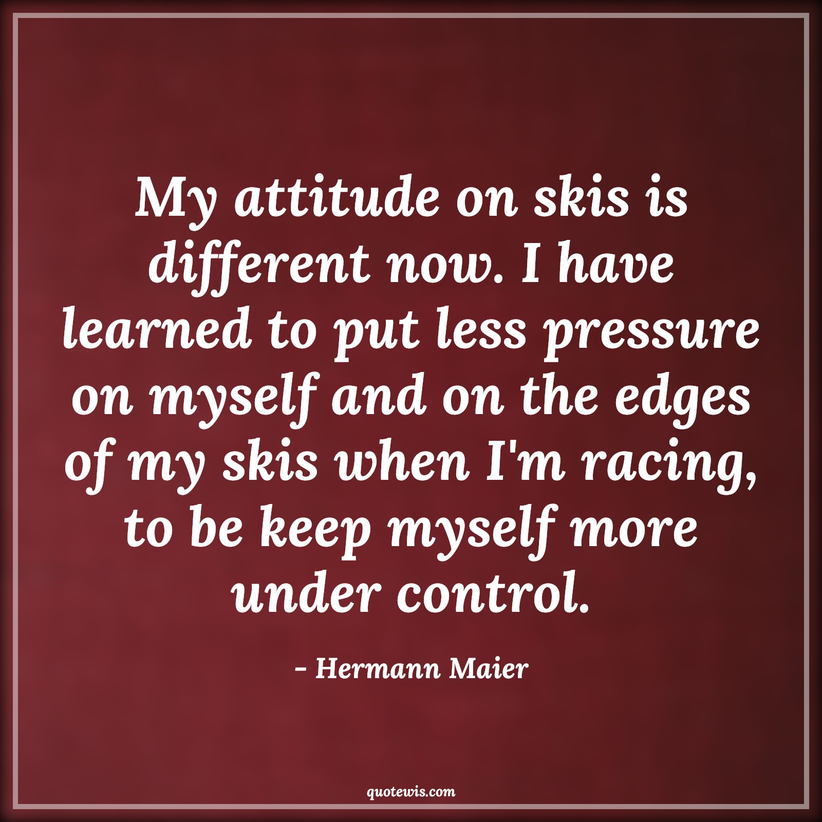 My attitude on skis is different now. I have learned to put less pressure on myself and on the edges of my skis when I'm racing, to be keep myself more under control. - Hermann Maier Quotes |  Attitude Quotes,