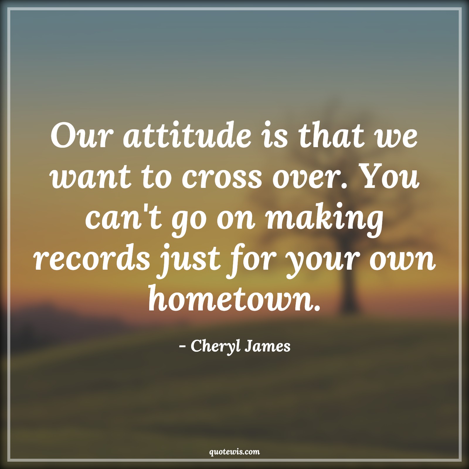Our attitude is that we want to cross over. You can't go on making records just for your own hometown. - Cheryl James Quotes |  Attitude Quotes,