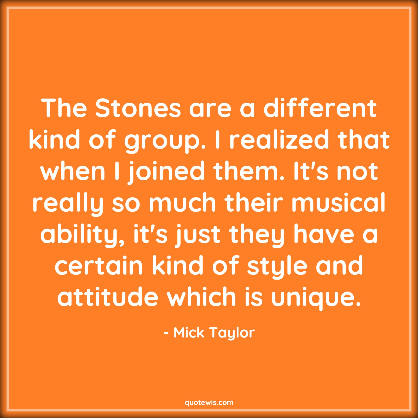 The Stones are a different kind of group. I realized that when I joined them. It's not really so much their musical ability, it's just they have a certain kind of style and attitude which is unique. - Mick Taylor Quotes |  Attitude Quotes,