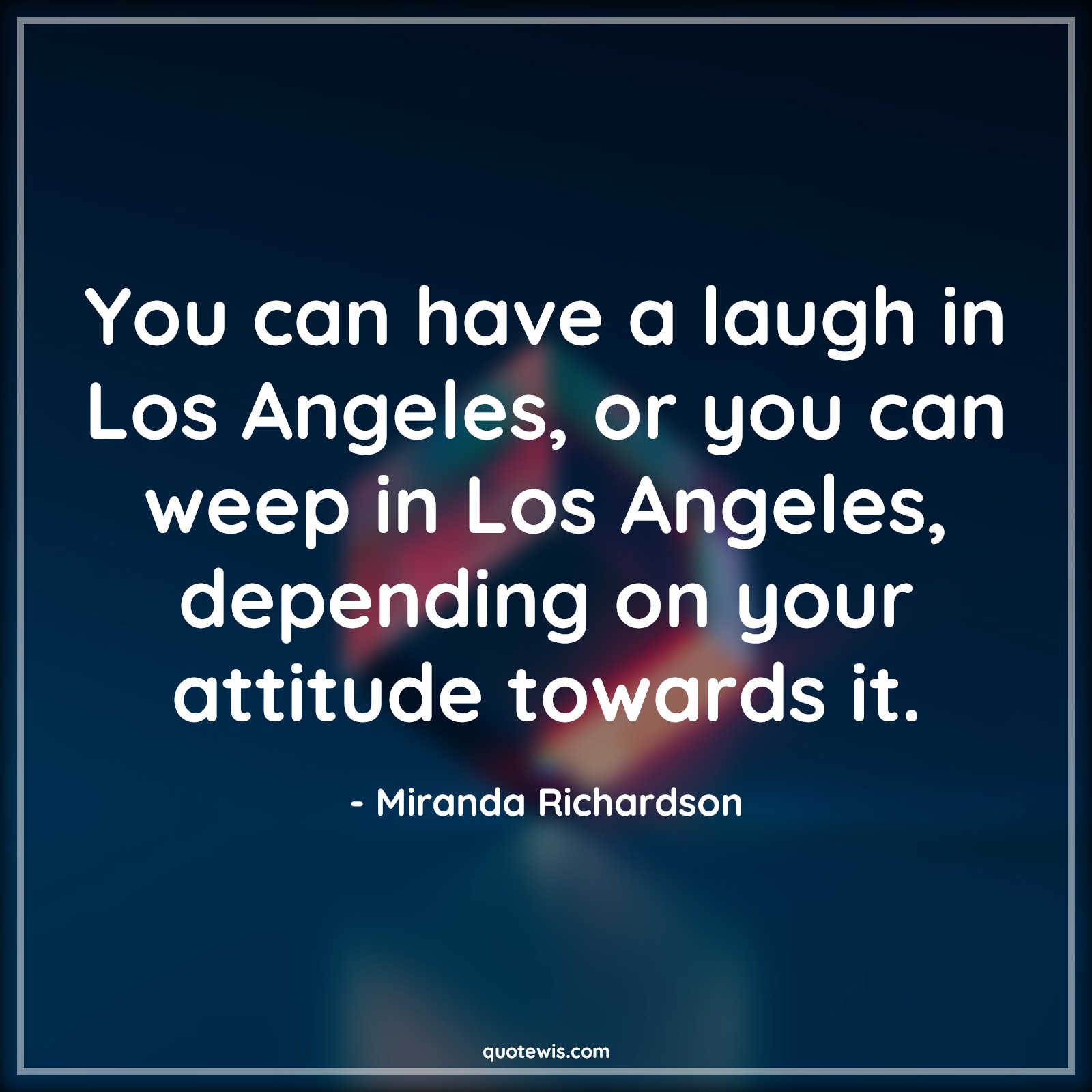 You can have a laugh in Los Angeles, or you can weep in Los Angeles, depending on your attitude towards it. - Miranda Richardson Quotes |  Attitude Quotes,