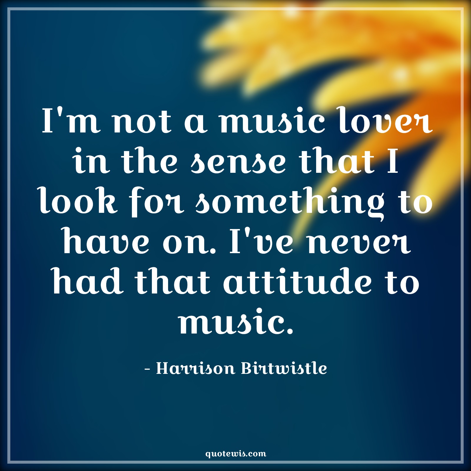 I'm not a music lover in the sense that I look for something to have on. I've never had that attitude to music. - Harrison Birtwistle Quotes |  Attitude Quotes,