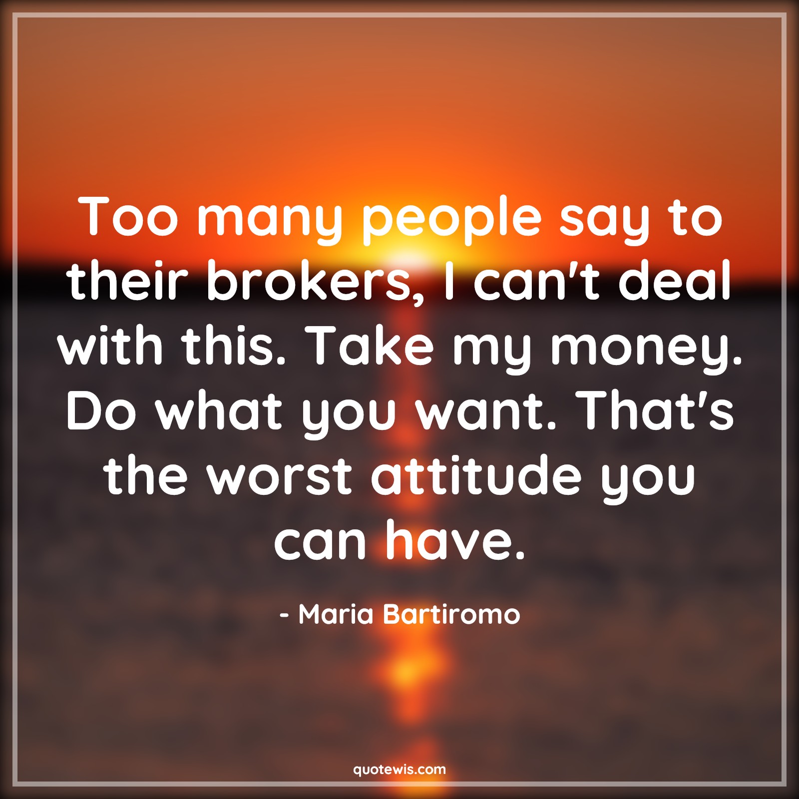 Too many people say to their brokers, I can't deal with this. Take my money. Do what you want. That's the worst attitude you can have. - Maria Bartiromo Quotes |  Attitude Quotes,