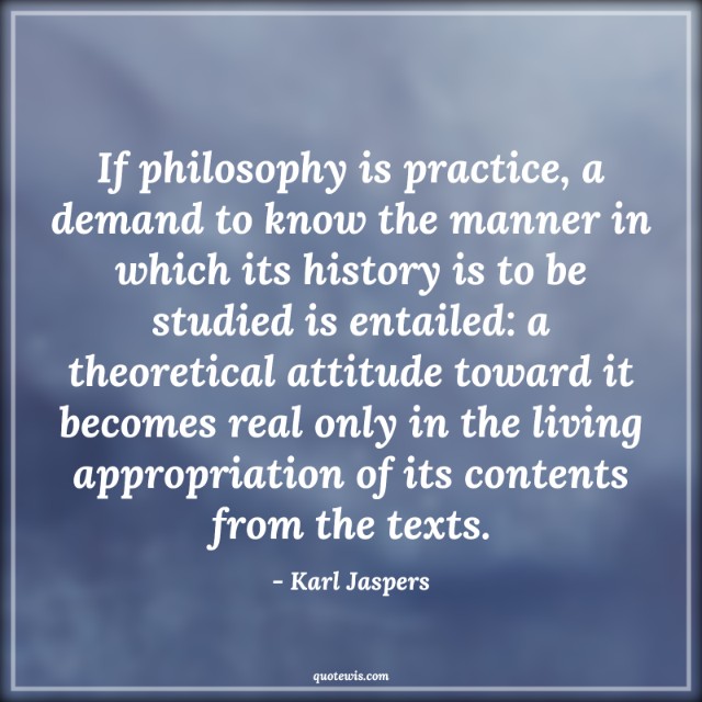 If philosophy is practice, a demand to know the manner in which its history is to be studied is entailed: a theoretical attitude toward it becomes real only in the living appropriation of its contents from the texts.