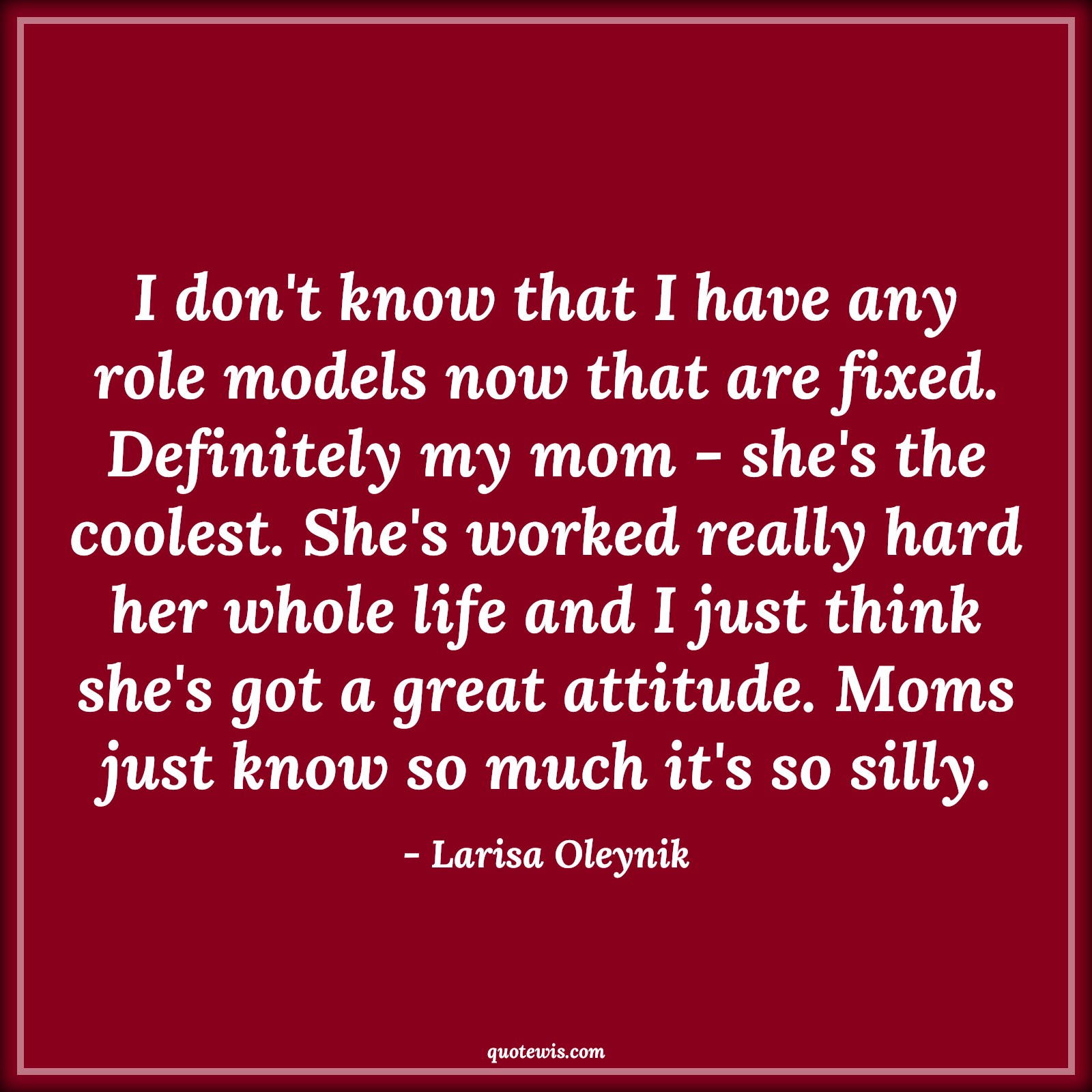 I don't know that I have any role models now that are fixed. Definitely my mom - she's the coolest. She's worked really hard her whole life and I just think she's got a great attitude. Moms just know so much it's so silly. - Larisa Oleynik Quotes |  Attitude Quotes,