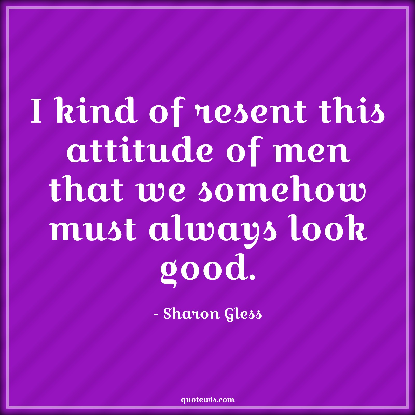 I kind of resent this attitude of men that we somehow must always look good. - Sharon Gless Quotes |  Attitude Quotes,
