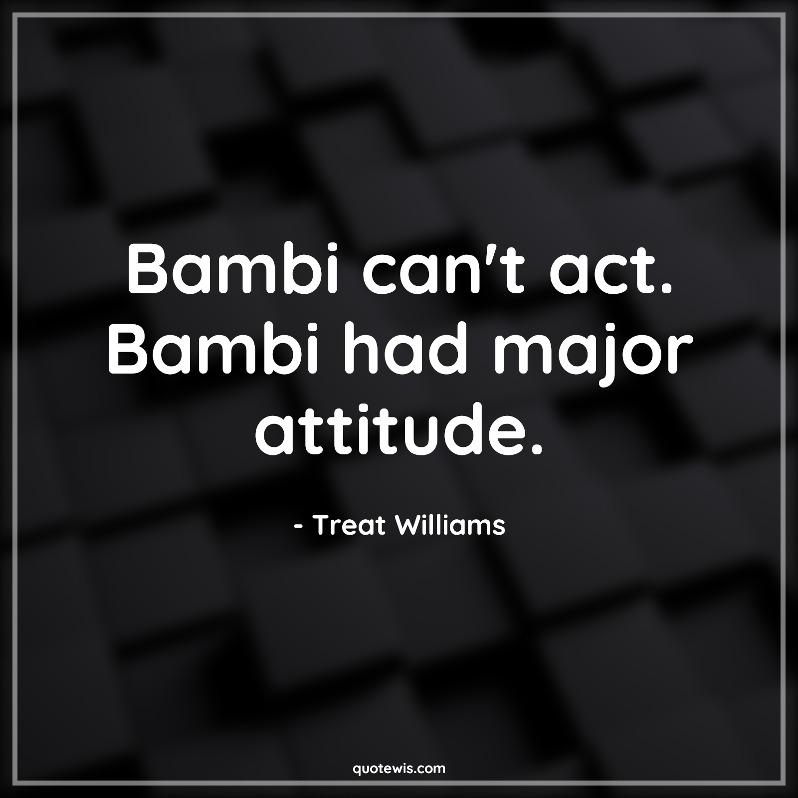 Bambi can't act. Bambi had major attitude. - Treat Williams Quotes |  Attitude Quotes,