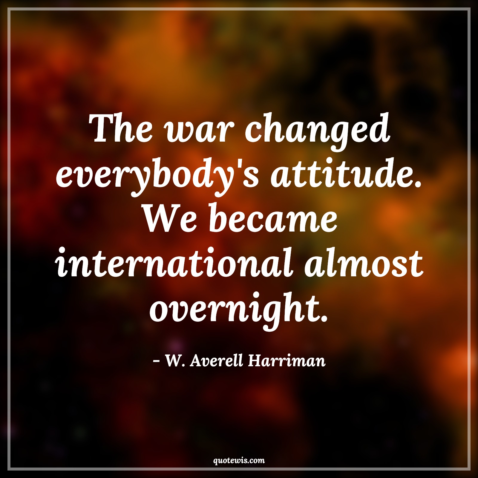 The war changed everybody's attitude. We became international almost overnight. - W. Averell Harriman Quotes |  Attitude Quotes,