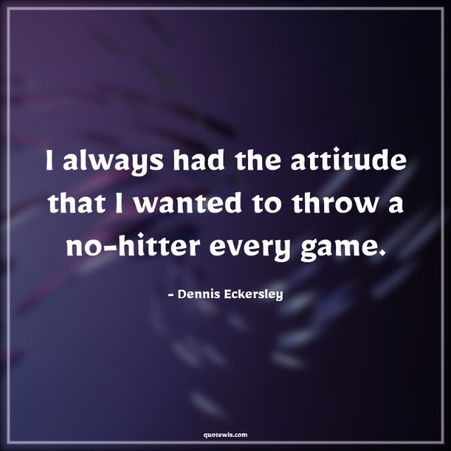 I always had the attitude that I wanted to throw a no-hitter every game.