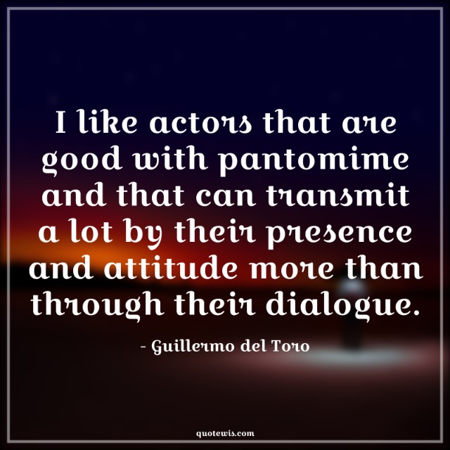 I like actors that are good with pantomime and that can transmit a lot by their presence and attitude more than through their dialogue.