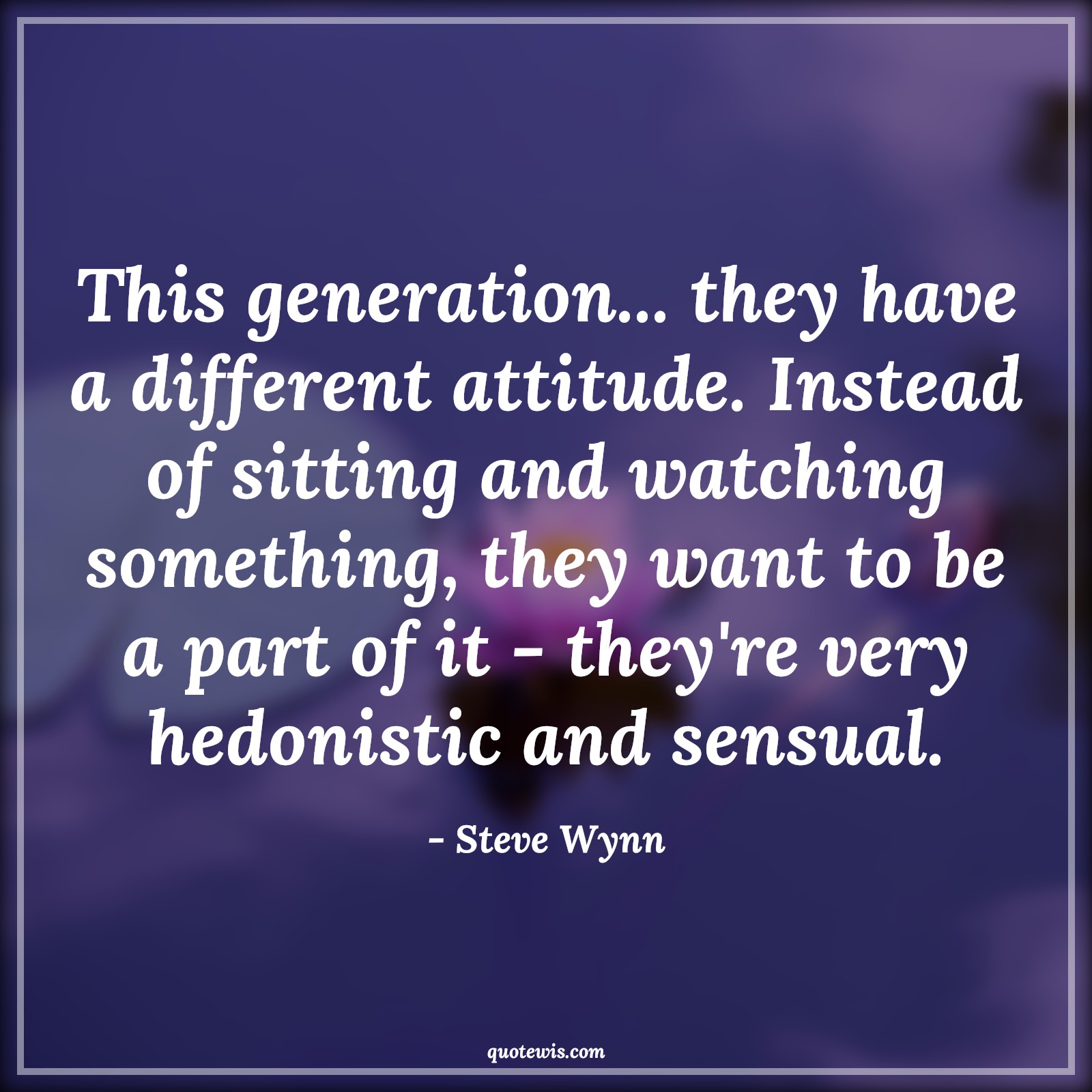 This generation... they have a different attitude. Instead of sitting and watching something, they want to be a part of it - they're very hedonistic and sensual. - Steve Wynn Quotes |  Attitude Quotes,