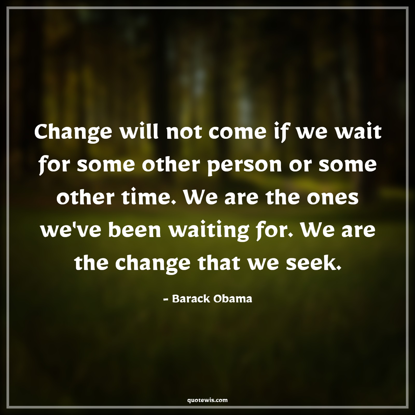 Change will not come if we wait for some other person or some other time. We are the ones we've been waiting for. We are the change that we seek. - Barack Obama Quotes |  Change Quotes,