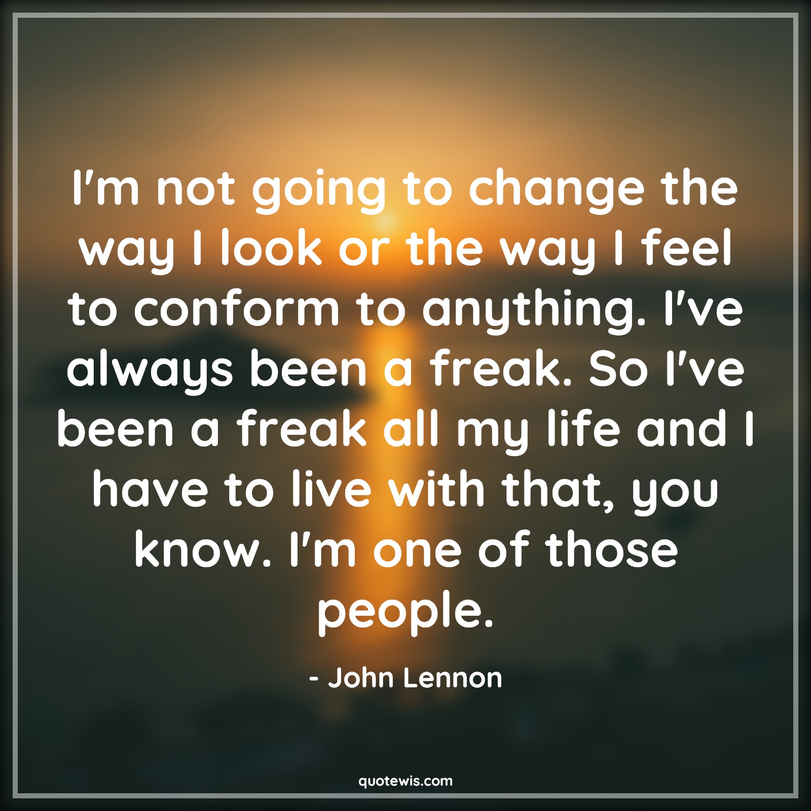 I'm not going to change the way I look or the way I feel to conform to anything. I've always been a freak. So I've been a freak all my life and I have to live with that, you know. I'm one of those people. - John Lennon Quotes |  Change Quotes,