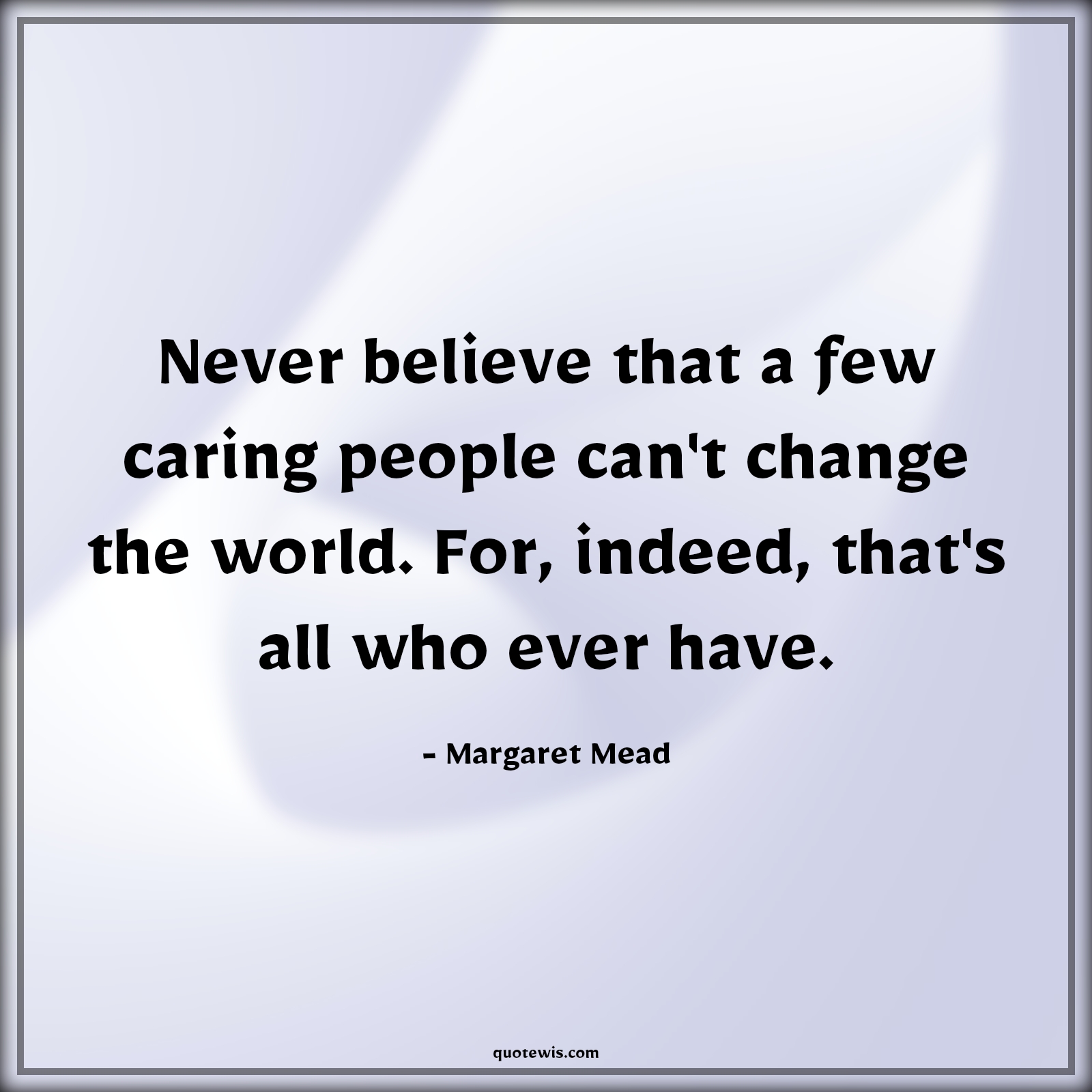 Never believe that a few caring people can't change the world. For, indeed, that's all who ever have. - Margaret Mead Quotes |  Change Quotes,