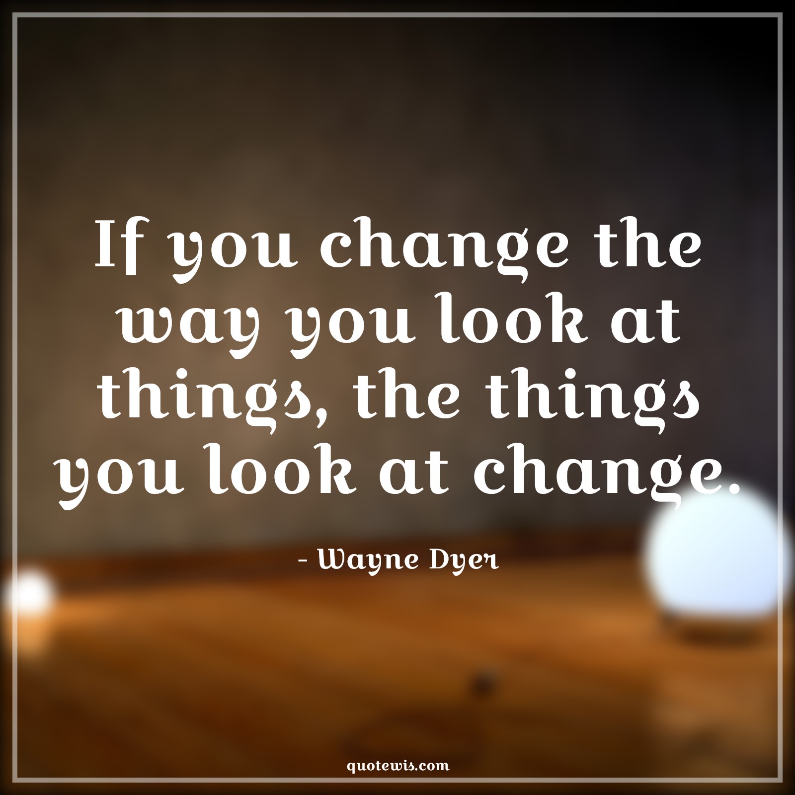 If you change the way you look at things, the things you look at change. - Wayne Dyer Quotes |  Change Quotes,