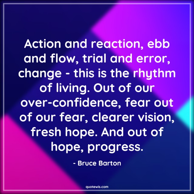 Action and reaction, ebb and flow, trial and error, change - this is the rhythm of living. Out of our over-confidence, fear out of our fear, clearer vision, fresh hope. And out of hope, progress.