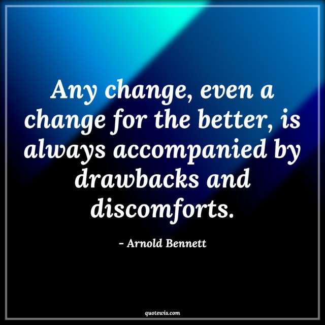 Any change, even a change for the better, is always accompanied by drawbacks and discomforts.
