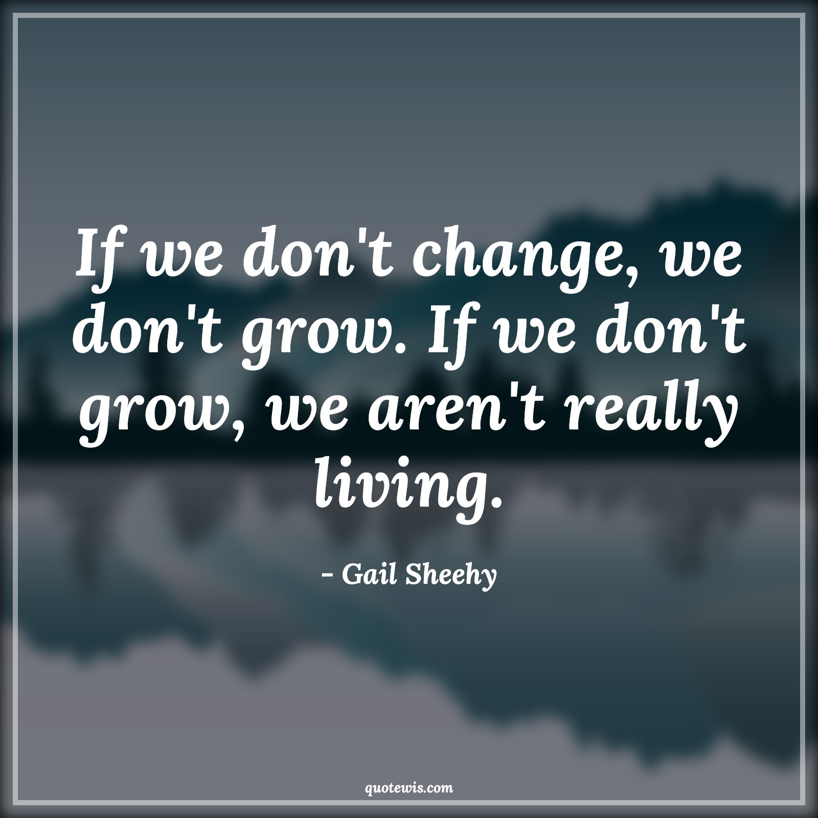 If we don't change, we don't grow. If we don't grow, we aren't really living. - Gail Sheehy Quotes |  Change Quotes,
