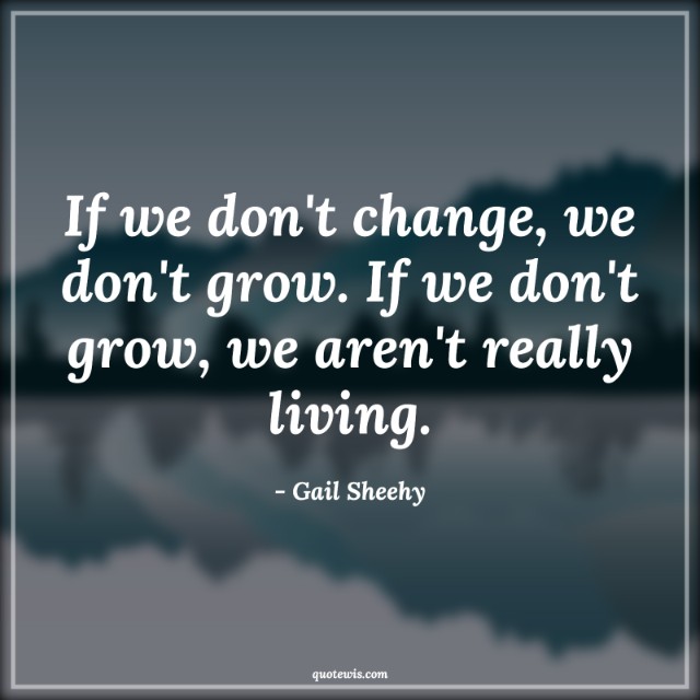If we don't change, we don't grow. If we don't grow, we aren't really living.