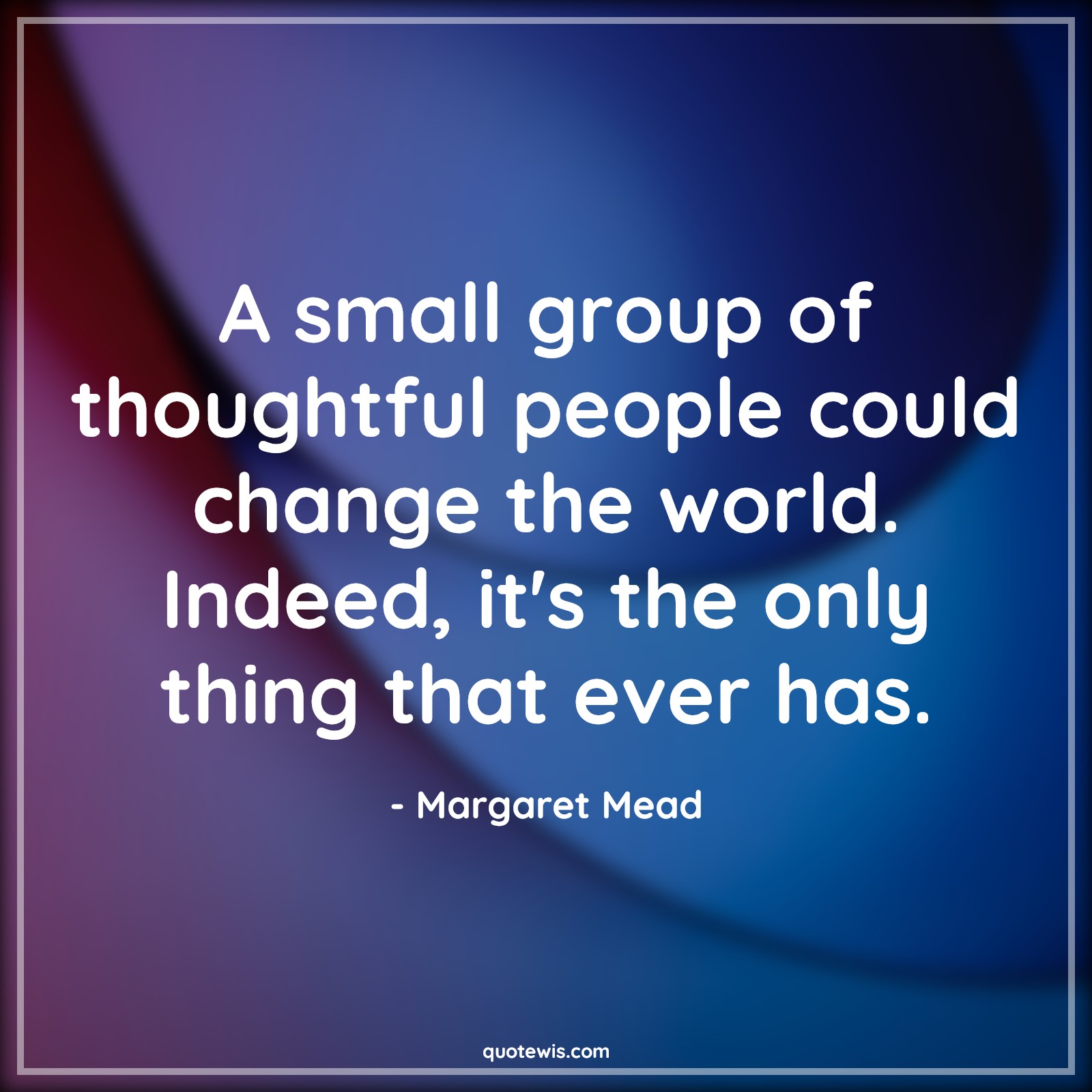 A small group of thoughtful people could change the world. Indeed, it's the only thing that ever has. - Margaret Mead Quotes |  Change Quotes,