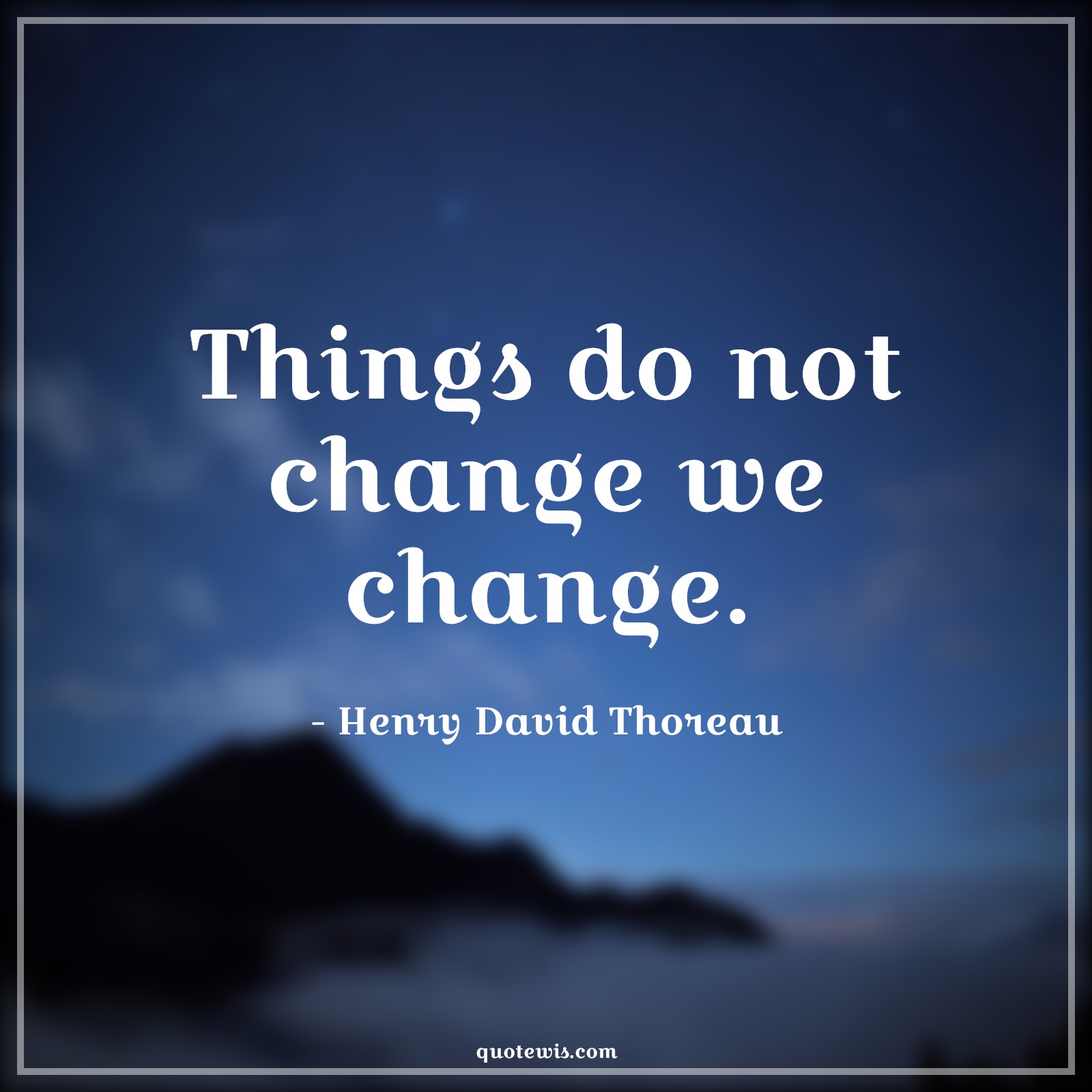 Things do not change we change. - Henry David Thoreau Quotes |  Change Quotes,