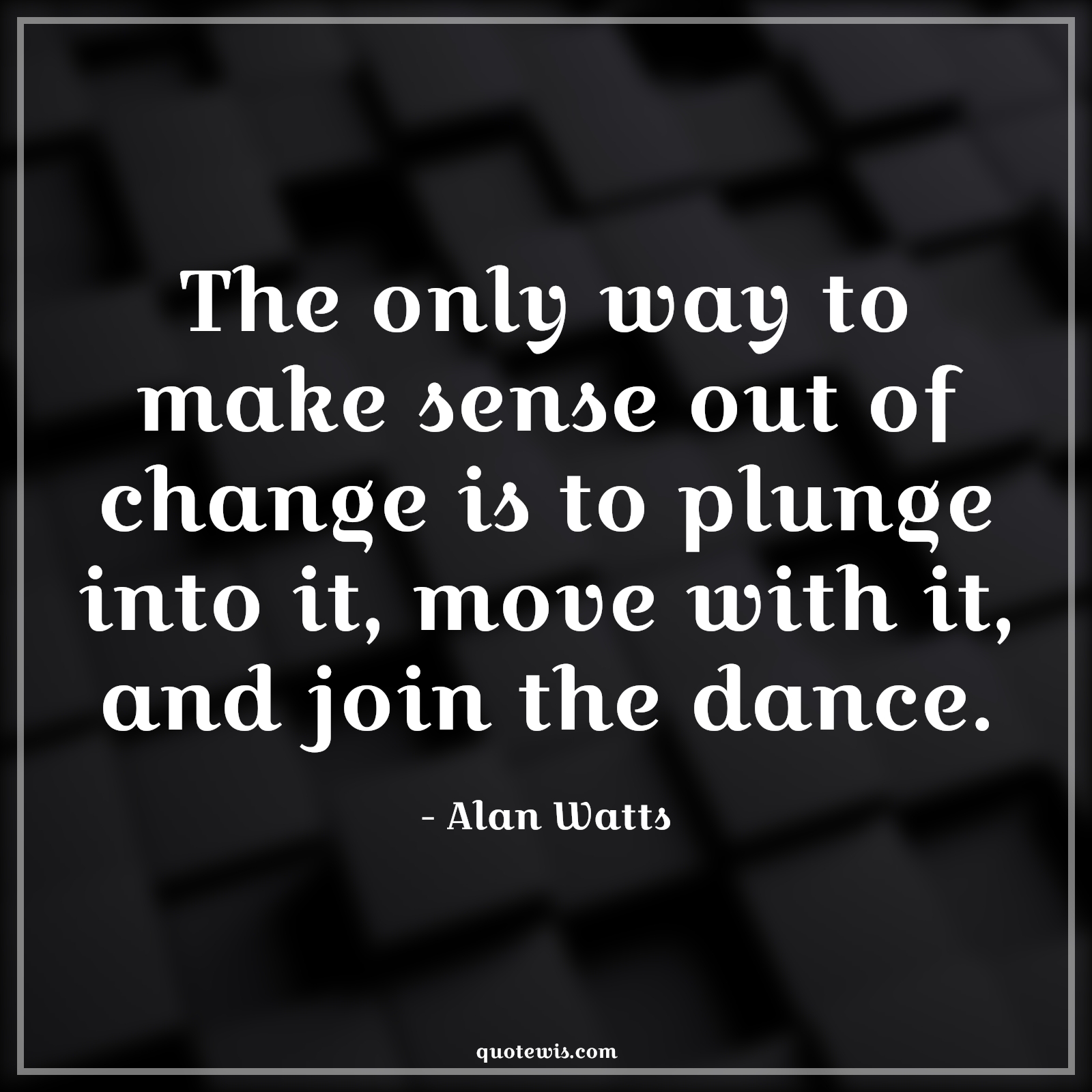 The only way to make sense out of change is to plunge into it, move with it, and join the dance. - Alan Watts Quotes |  Change Quotes,
