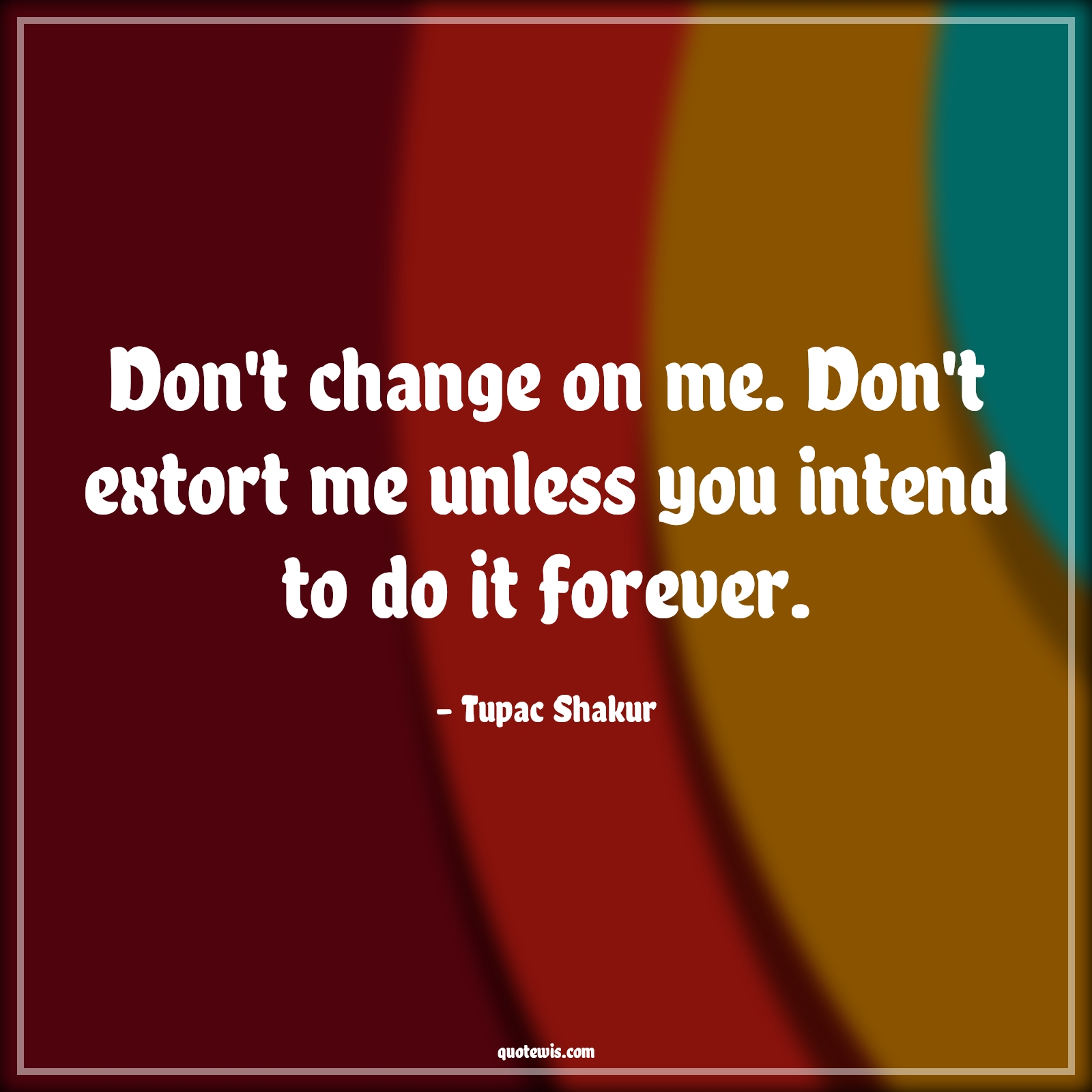 Don't change on me. Don't extort me unless you intend to do it forever. - Tupac Shakur Quotes |  Change Quotes,
