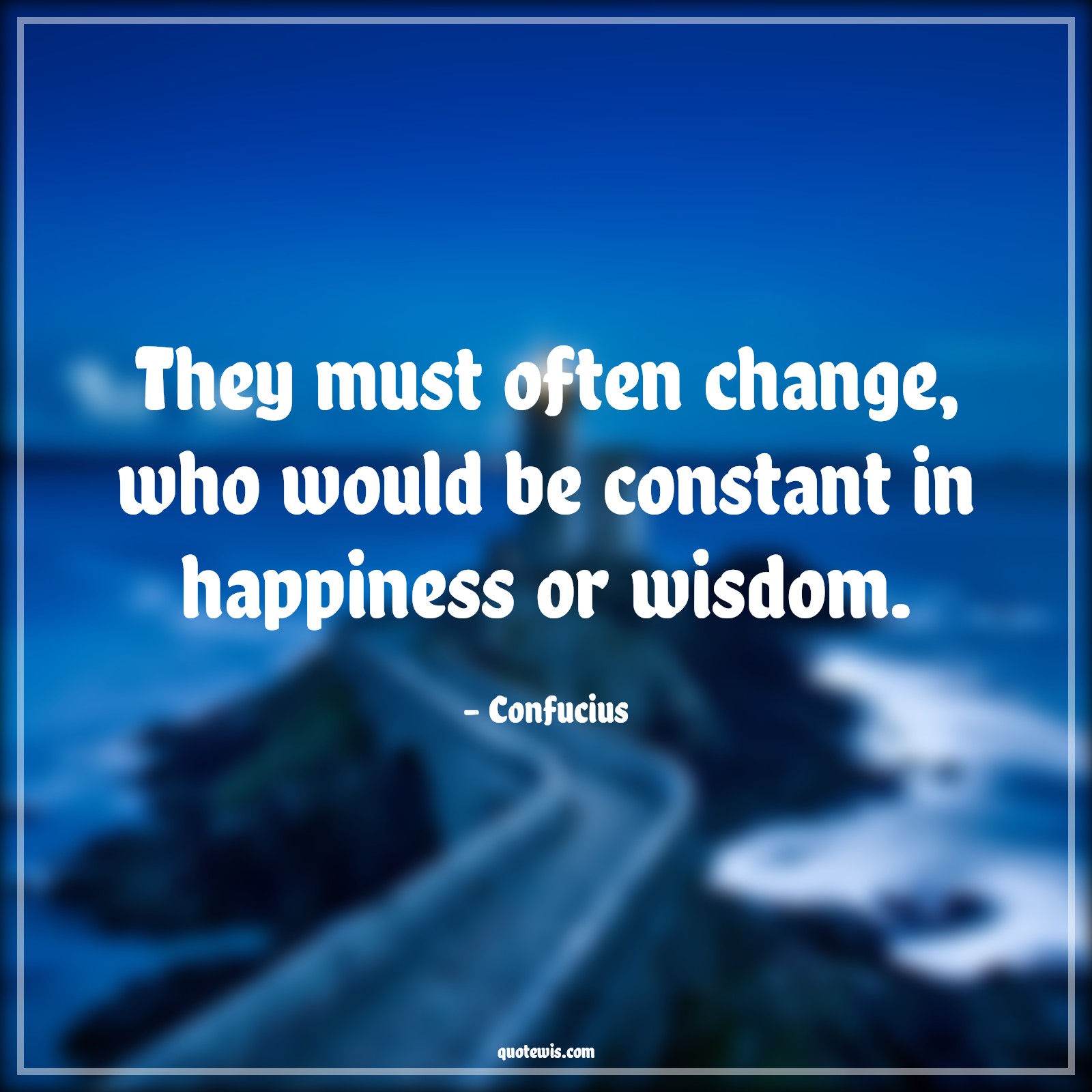 They must often change, who would be constant in happiness or wisdom. - Confucius Quotes |  Change Quotes,