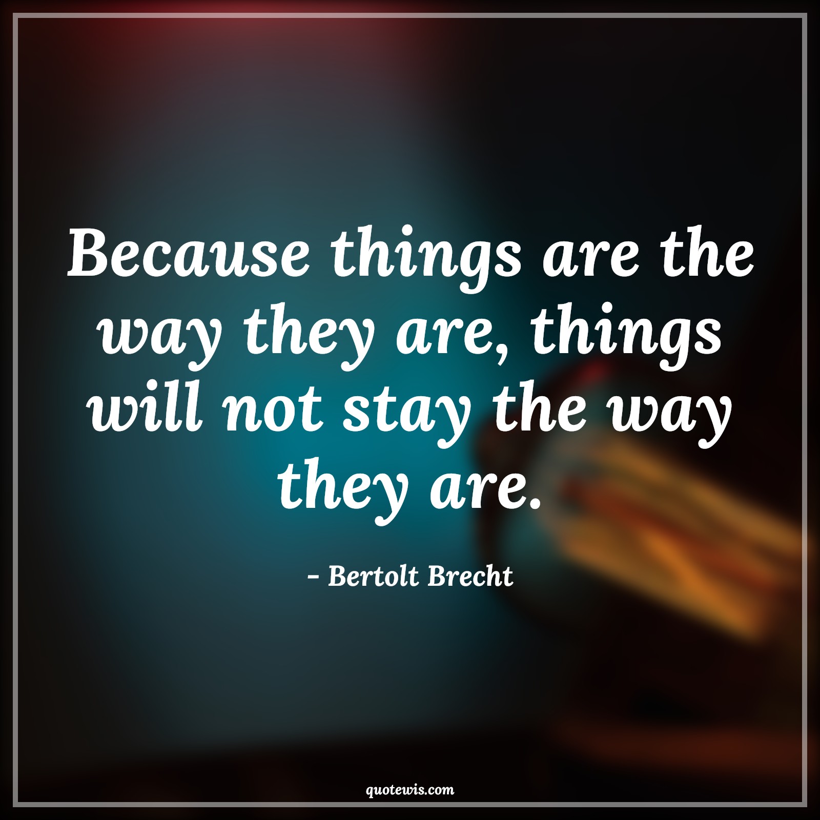 Because things are the way they are, things will not stay the way they are. - Bertolt Brecht Quotes |  Change Quotes,