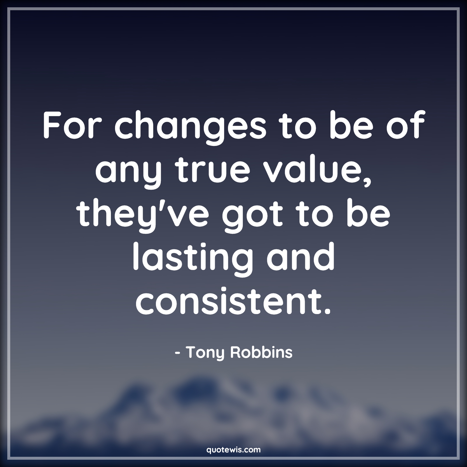 For changes to be of any true value, they've got to be lasting and consistent. - Tony Robbins Quotes |  Change Quotes,