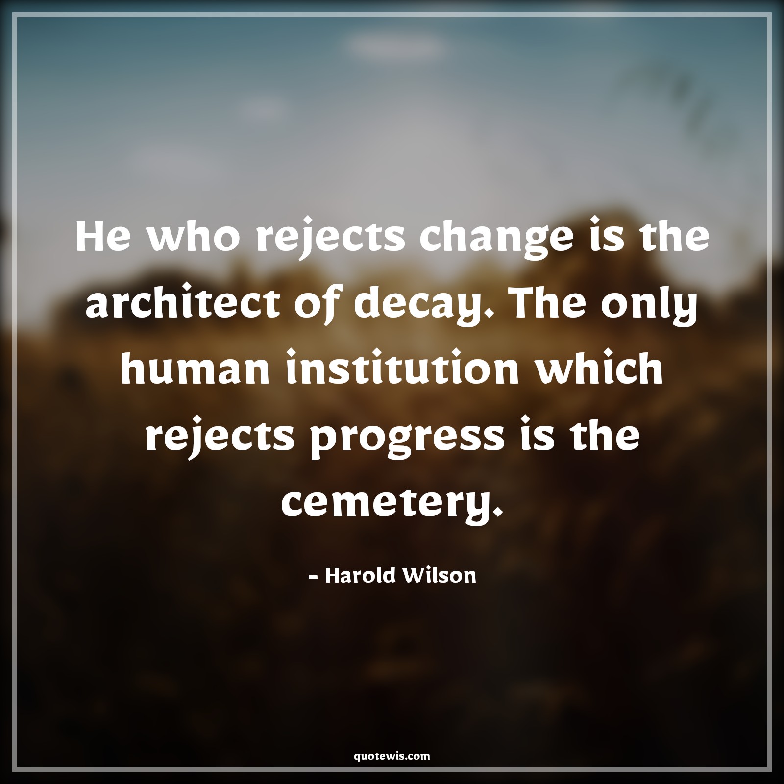 He who rejects change is the architect of decay. The only human institution which rejects progress is the cemetery. - Harold Wilson Quotes |  Change Quotes,