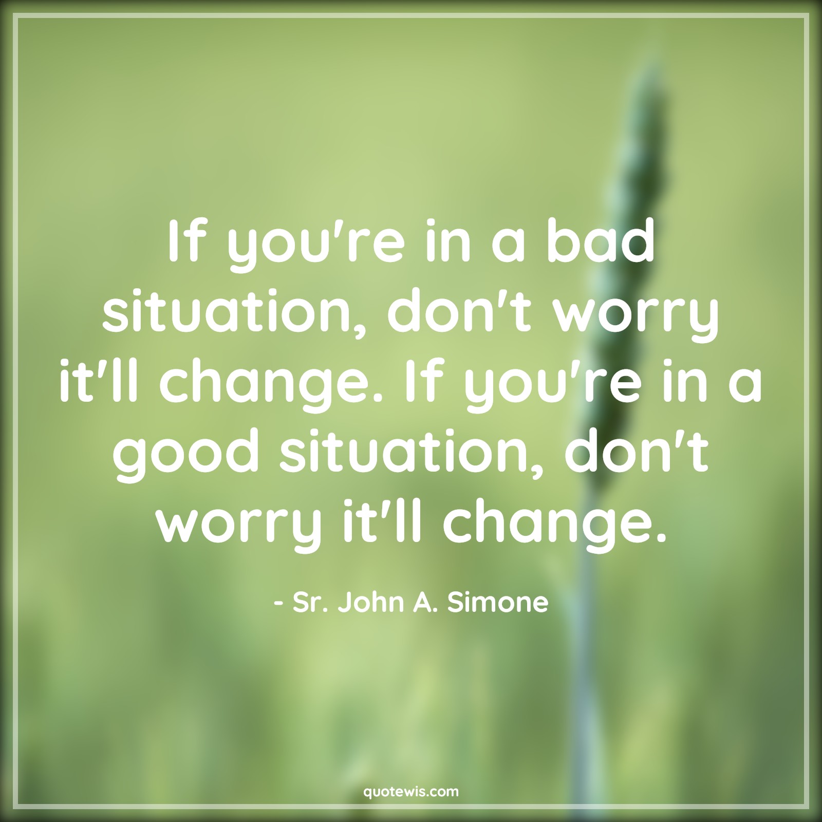 If you're in a bad situation, don't worry it'll change. If you're in a good situation, don't worry it'll change. - Sr. John A. Simone Quotes |  Change Quotes,