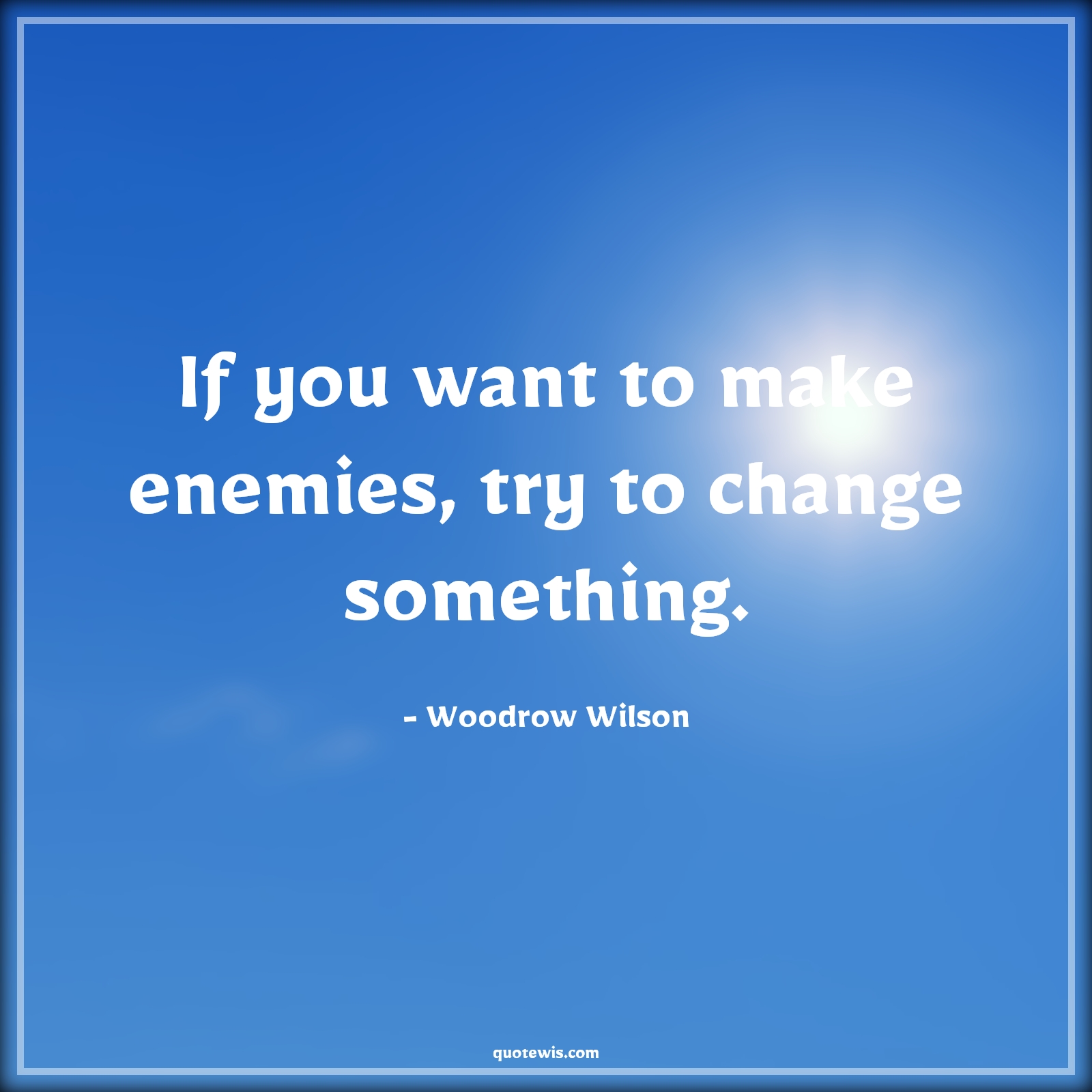 If you want to make enemies, try to change something. - Woodrow Wilson Quotes |  Change Quotes,