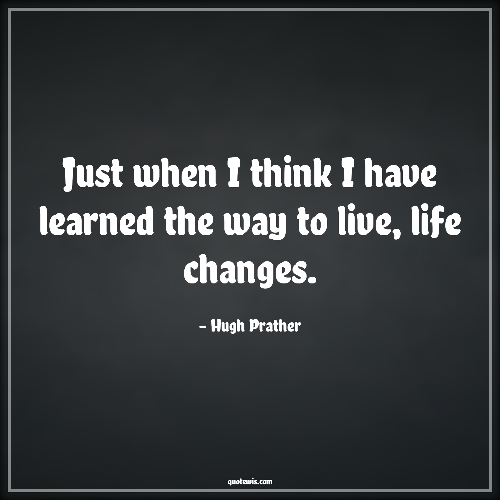Just when I think I have learned the way to live, life changes. - Hugh Prather Quotes |  Change Quotes,