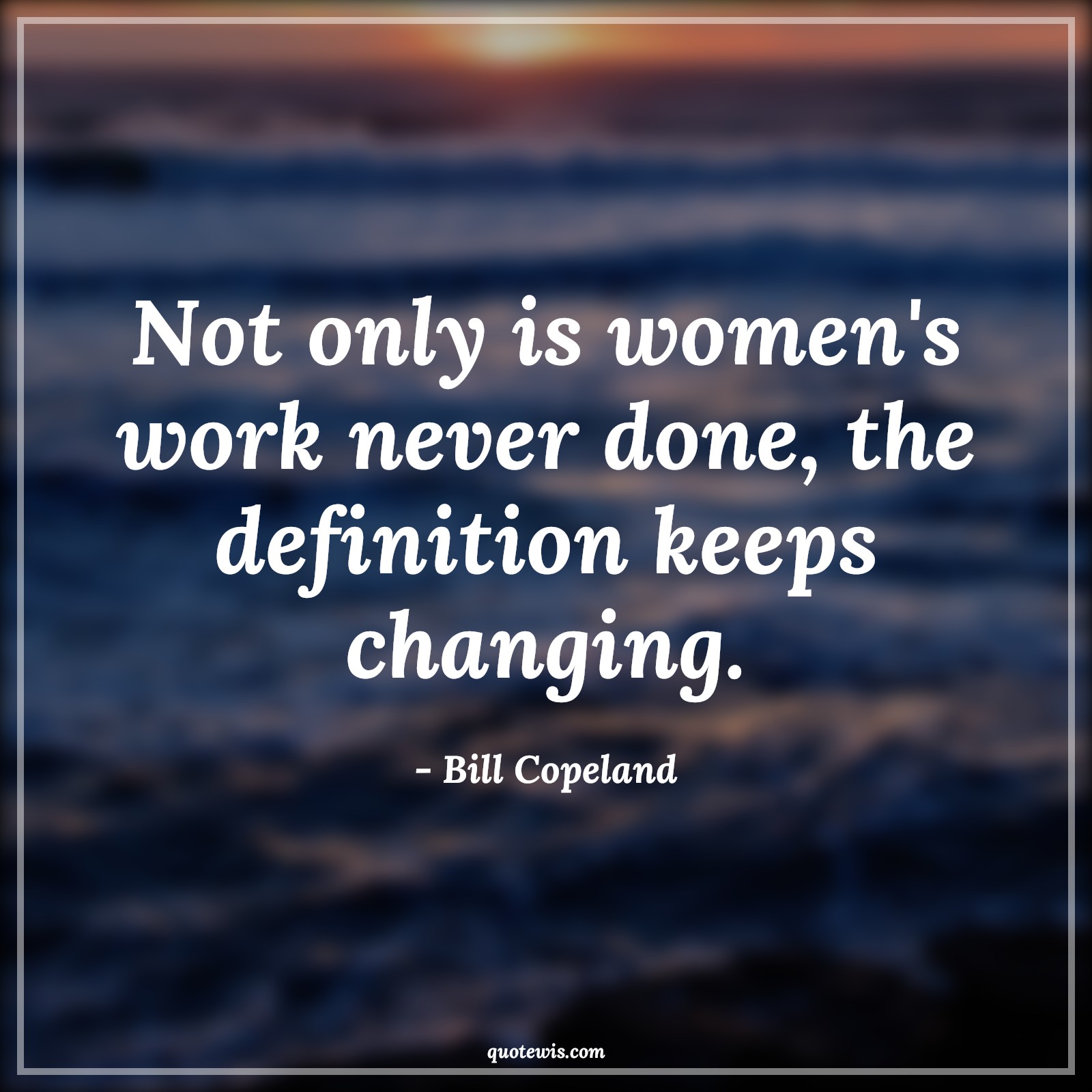 Not only is women's work never done, the definition keeps changing. - Bill Copeland Quotes |  Change Quotes,