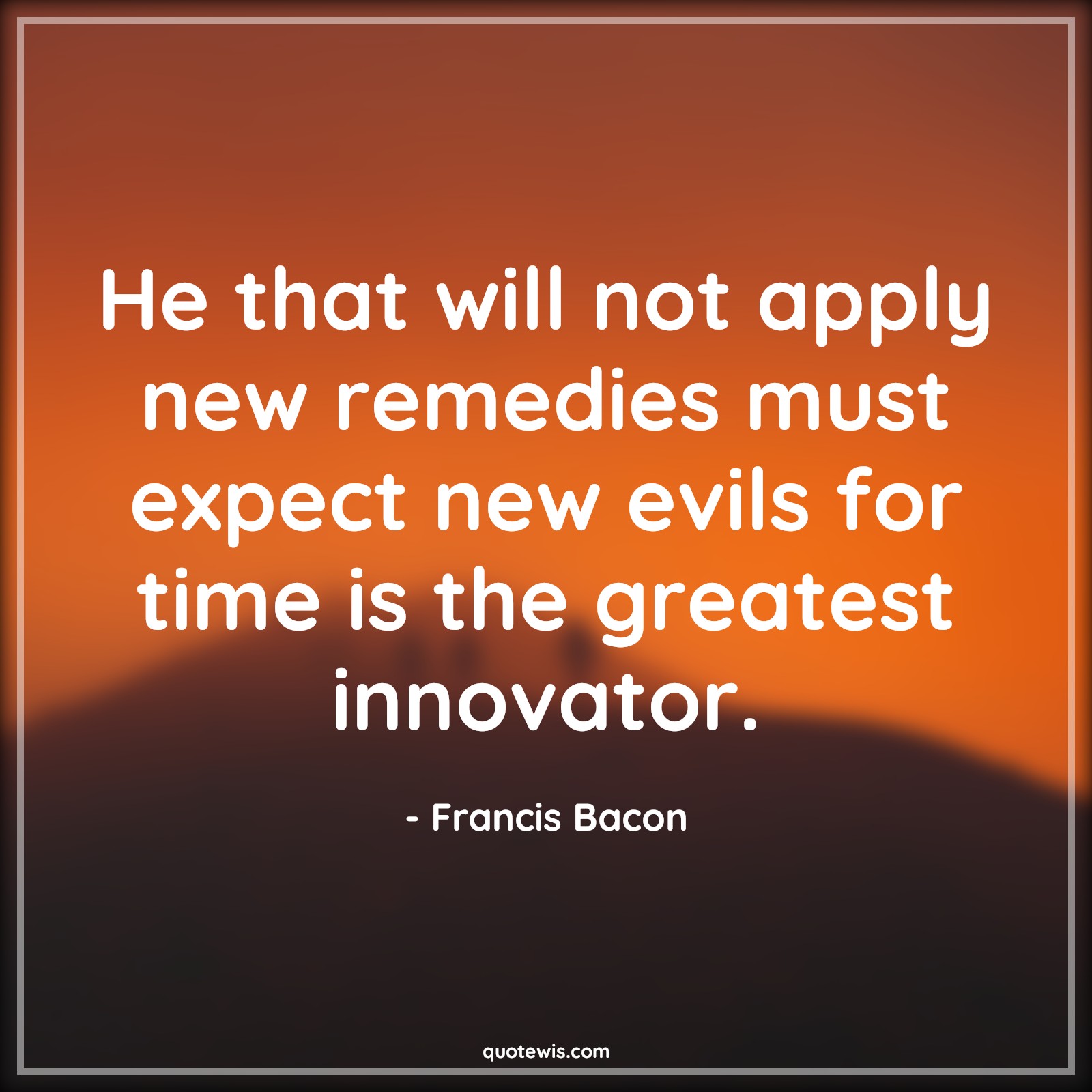 He that will not apply new remedies must expect new evils for time is the greatest innovator. - Francis Bacon Quotes |  Change Quotes,